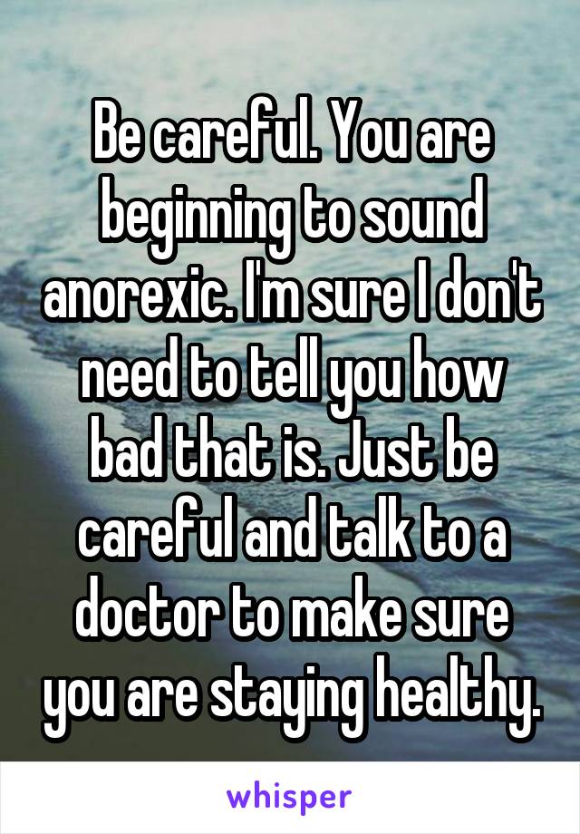 Be careful. You are beginning to sound anorexic. I'm sure I don't need to tell you how bad that is. Just be careful and talk to a doctor to make sure you are staying healthy.