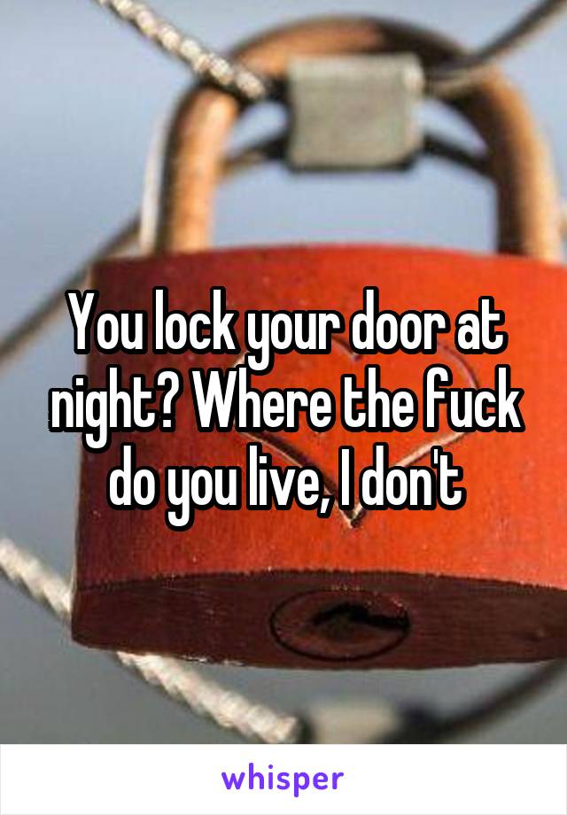 You lock your door at night? Where the fuck do you live, I don't