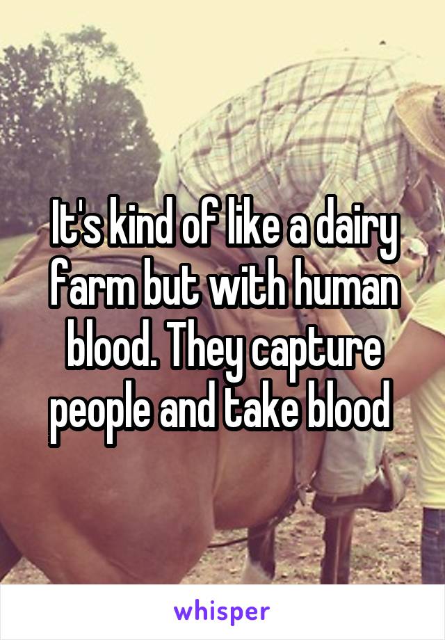 It's kind of like a dairy farm but with human blood. They capture people and take blood 