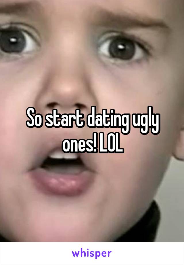 So start dating ugly ones! LOL