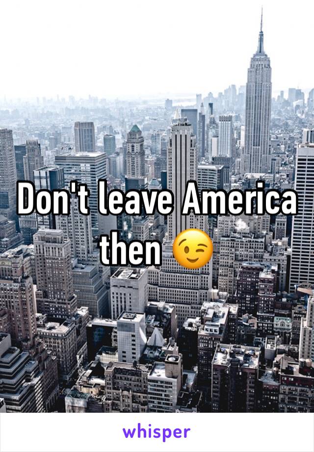 Don't leave America then 😉