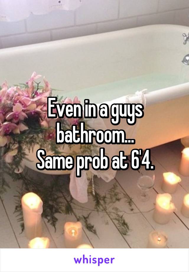 Even in a guys bathroom...
Same prob at 6'4.