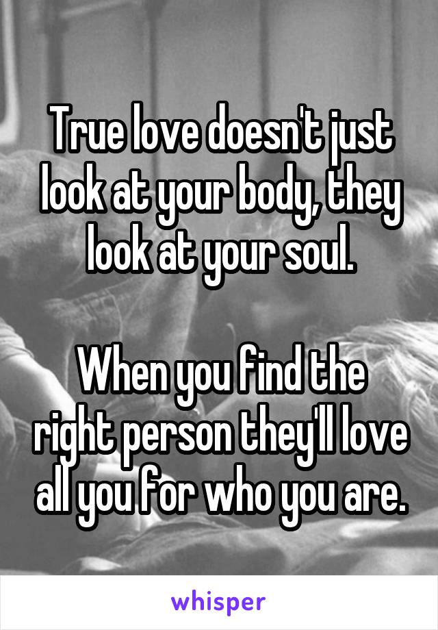 True love doesn't just look at your body, they look at your soul.

When you find the right person they'll love all you for who you are.