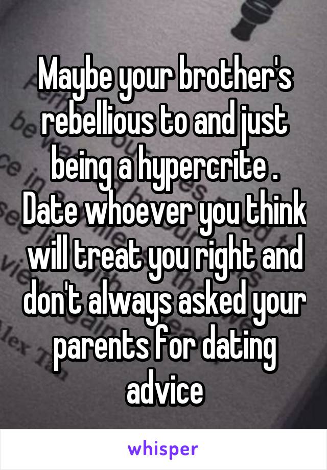 Maybe your brother's rebellious to and just being a hypercrite . Date whoever you think will treat you right and don't always asked your parents for dating advice