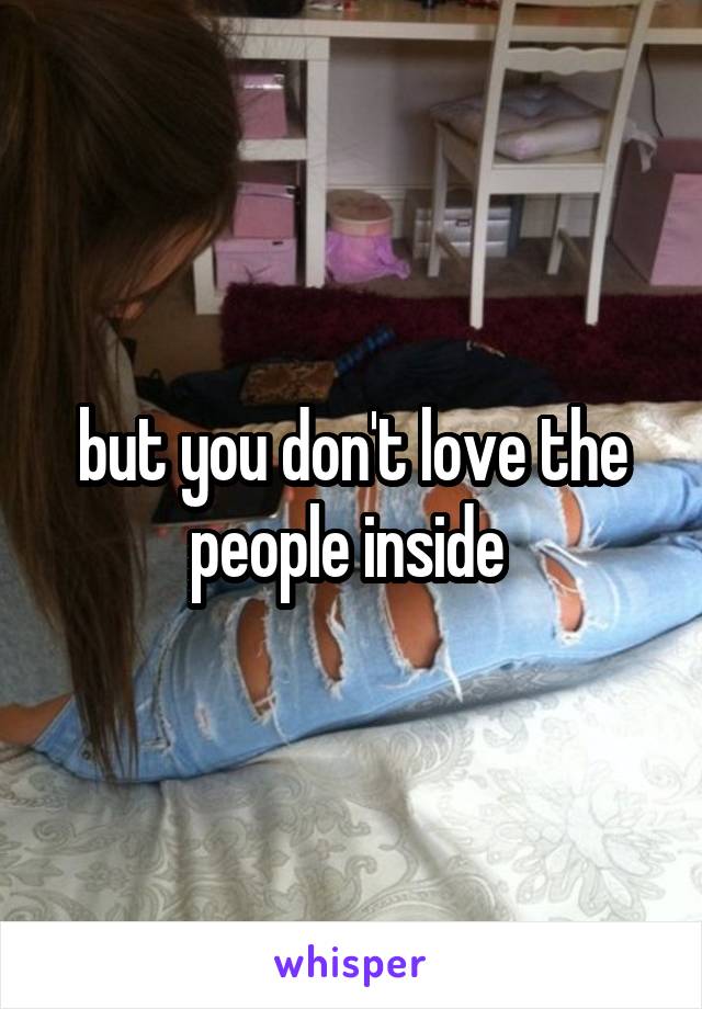 but you don't love the people inside 