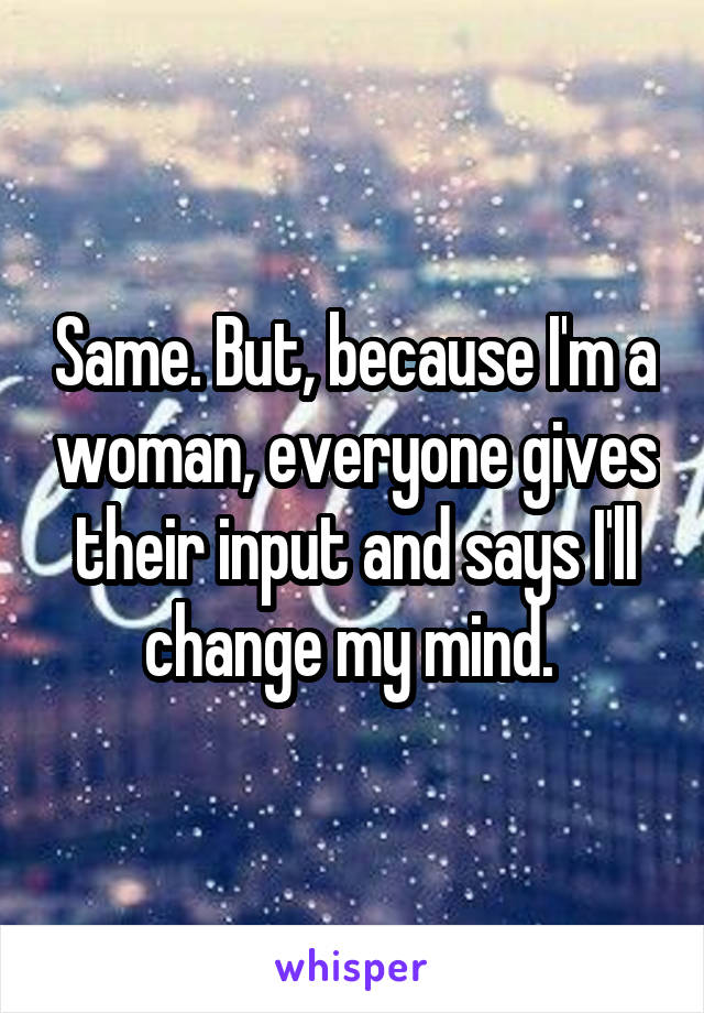 Same. But, because I'm a woman, everyone gives their input and says I'll change my mind. 