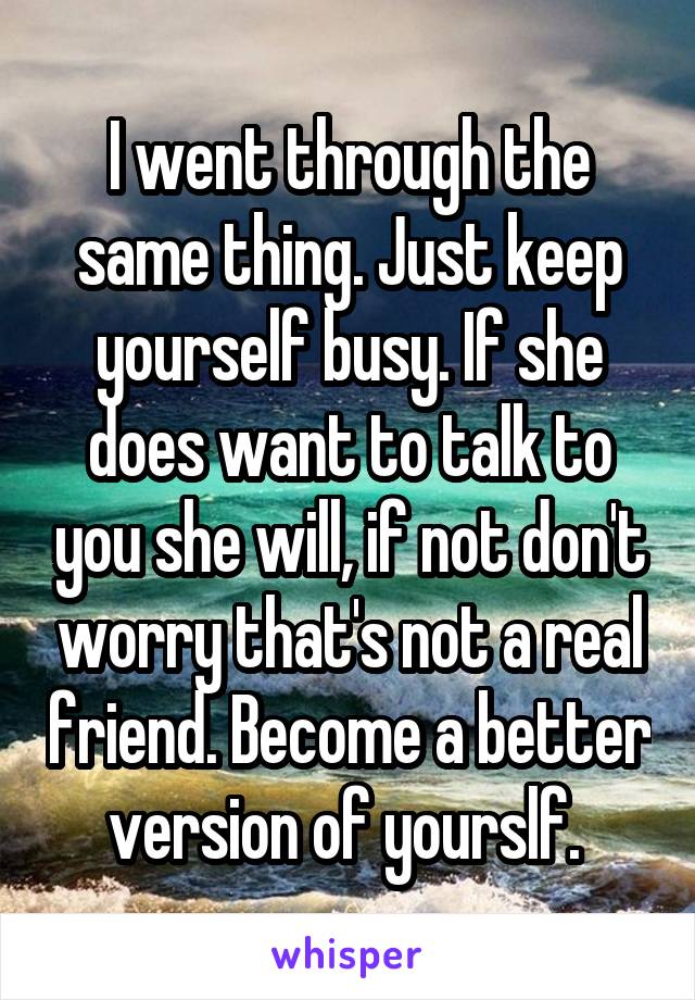 I went through the same thing. Just keep yourself busy. If she does want to talk to you she will, if not don't worry that's not a real friend. Become a better version of yourslf. 