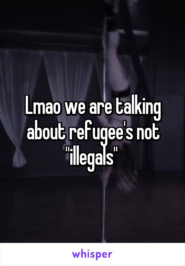 Lmao we are talking about refugee's not "illegals" 