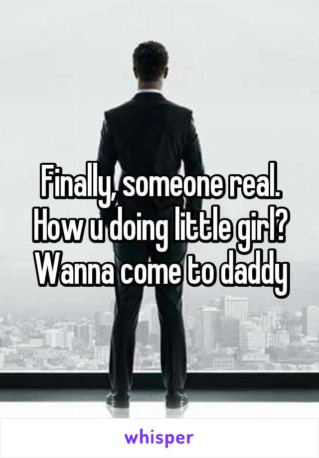 Finally, someone real.
How u doing little girl?
Wanna come to daddy