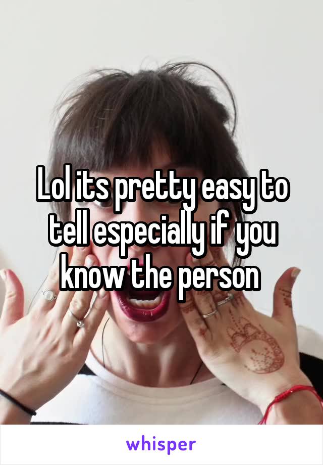 Lol its pretty easy to tell especially if you know the person 