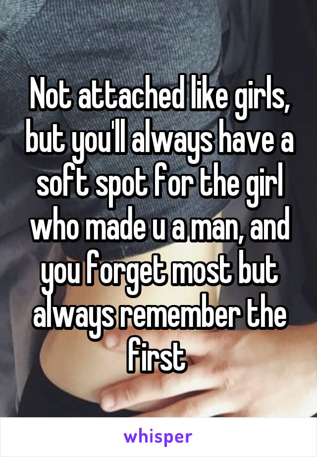 Not attached like girls, but you'll always have a soft spot for the girl who made u a man, and you forget most but always remember the first 