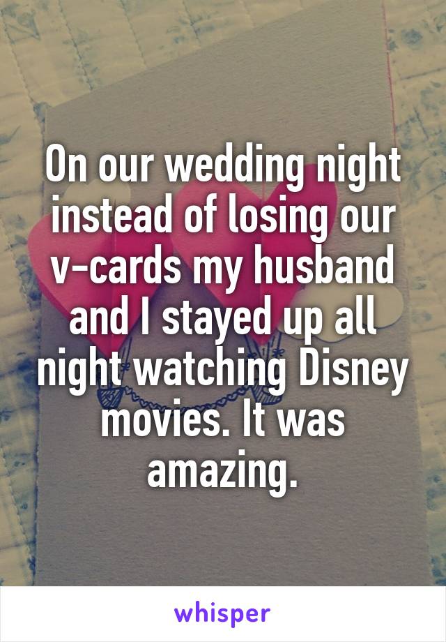 On our wedding night instead of losing our v-cards my husband and I stayed up all night watching Disney movies. It was amazing.