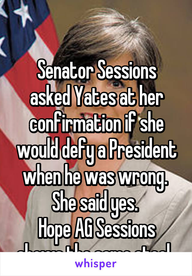 

Senator Sessions asked Yates at her confirmation if she would defy a President when he was wrong. 
She said yes. 
Hope AG Sessions shows the same steel. 