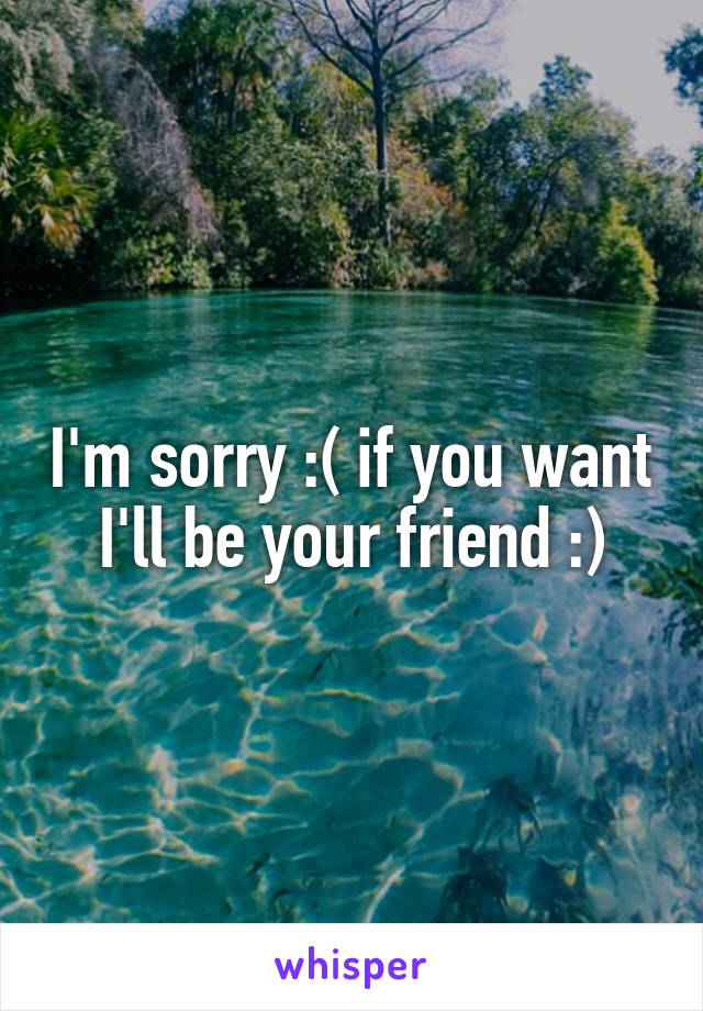 I'm sorry :( if you want I'll be your friend :)