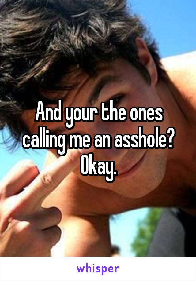 And your the ones calling me an asshole? Okay.