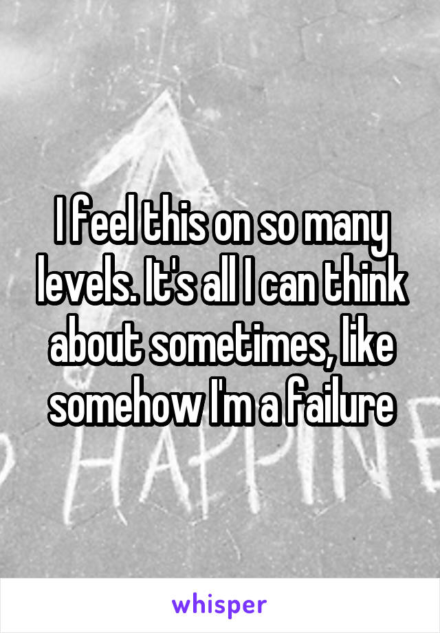 I feel this on so many levels. It's all I can think about sometimes, like somehow I'm a failure
