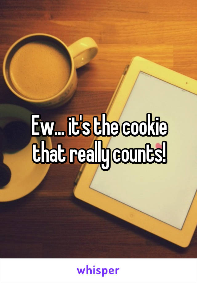 Ew... it's the cookie that really counts!