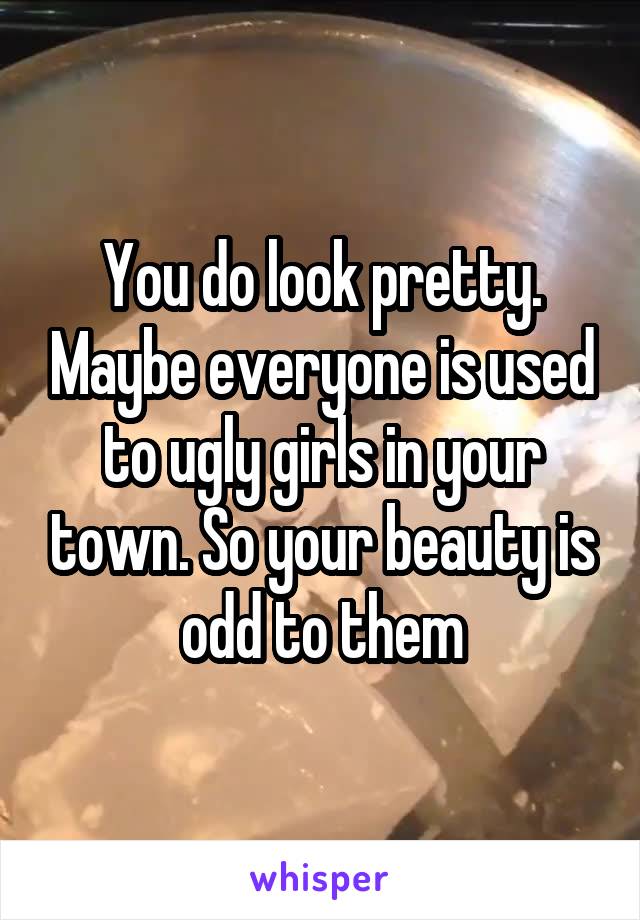 You do look pretty. Maybe everyone is used to ugly girls in your town. So your beauty is odd to them