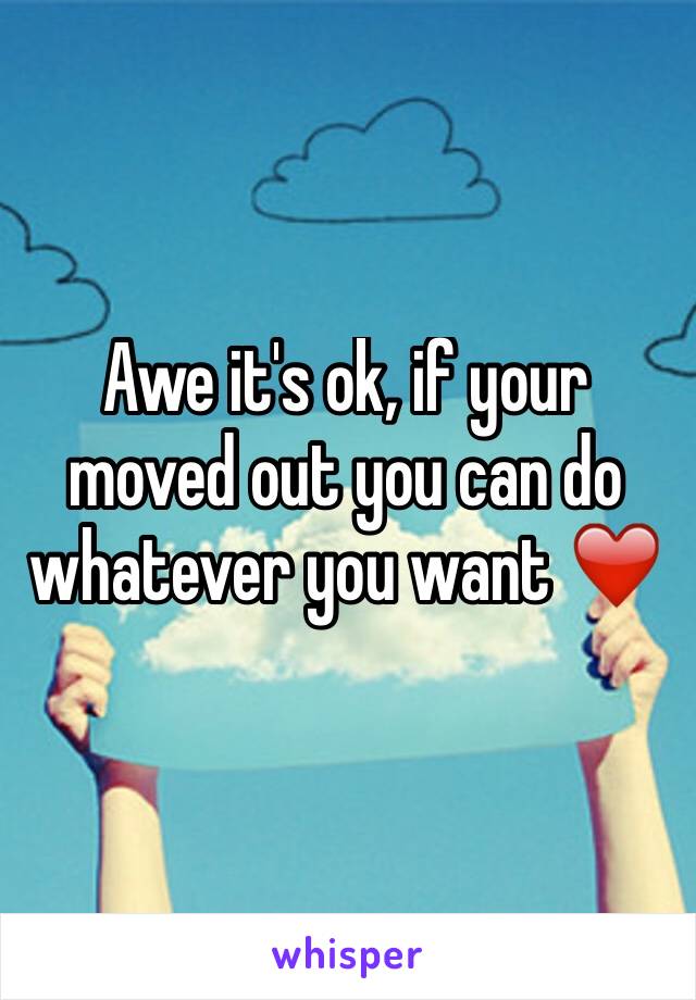 Awe it's ok, if your moved out you can do whatever you want ❤️