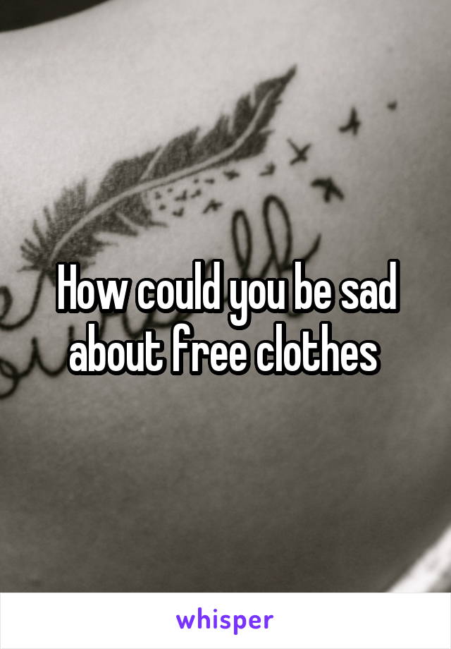 How could you be sad about free clothes 