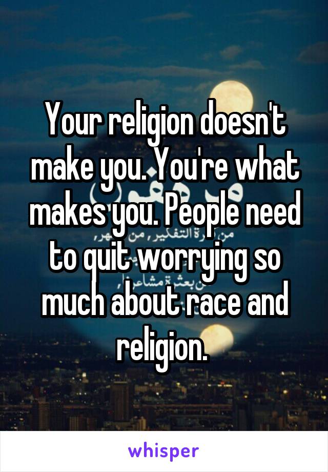 Your religion doesn't make you. You're what makes you. People need to quit worrying so much about race and religion. 