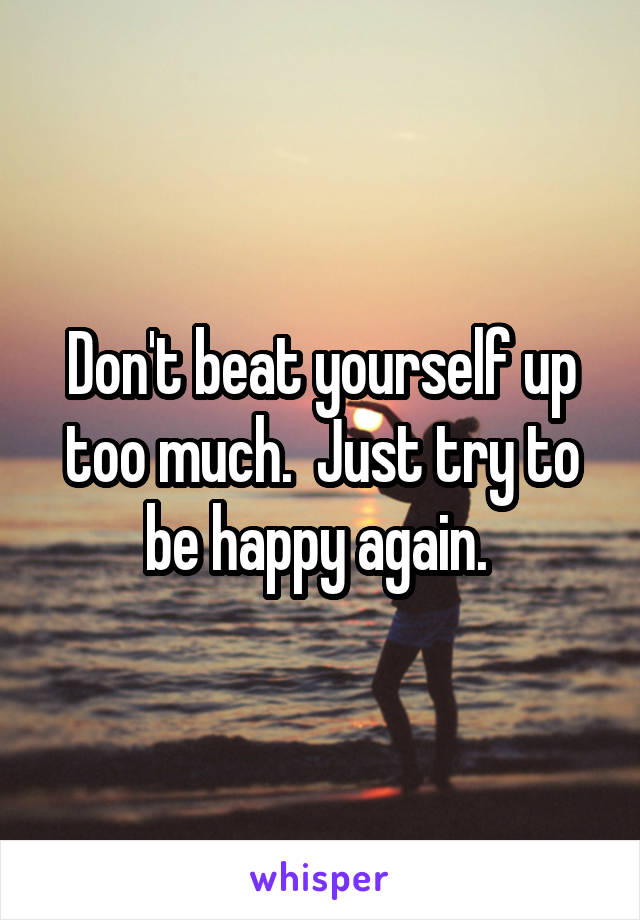 Don't beat yourself up too much.  Just try to be happy again. 