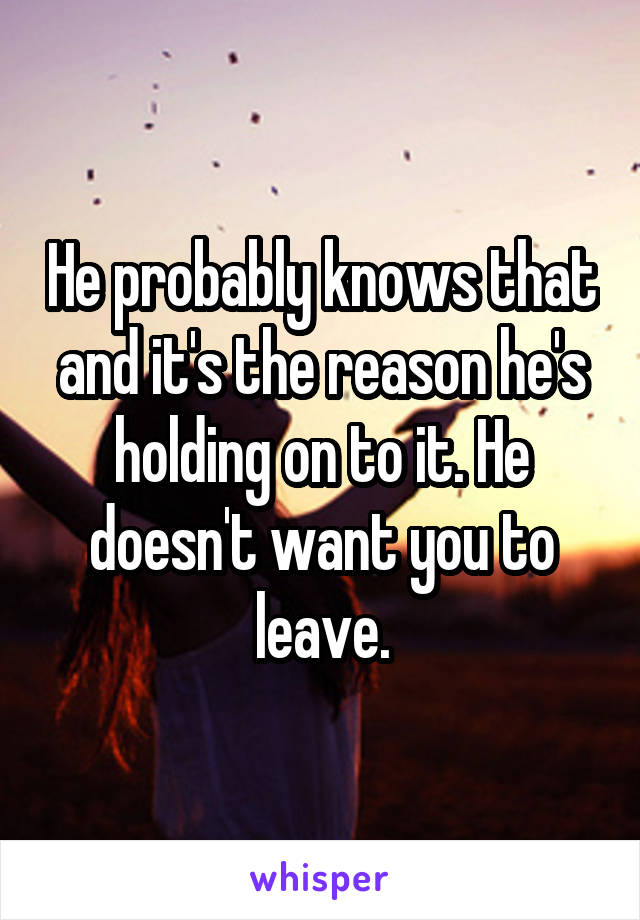 He probably knows that and it's the reason he's holding on to it. He doesn't want you to leave.