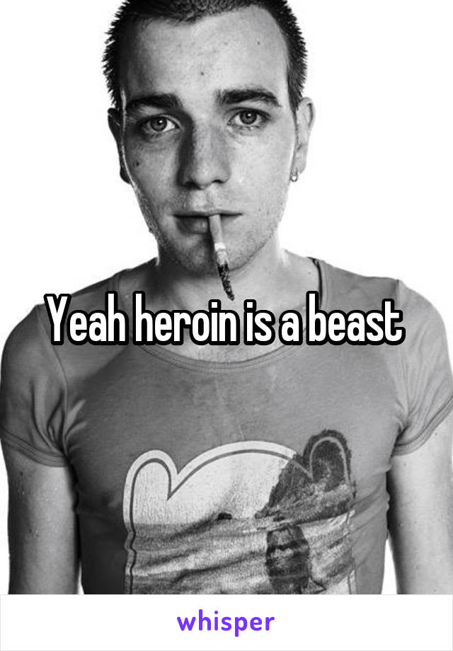 Yeah heroin is a beast 