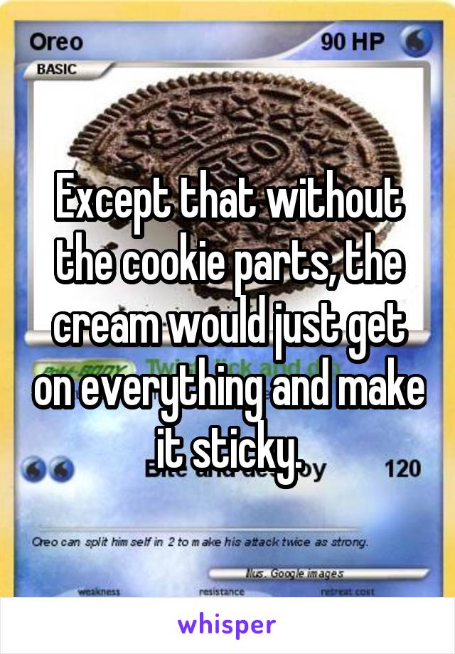 Except that without the cookie parts, the cream would just get on everything and make it sticky.