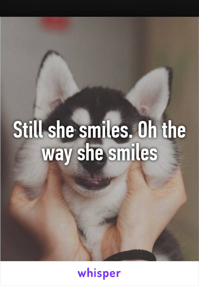 Still she smiles. Oh the way she smiles