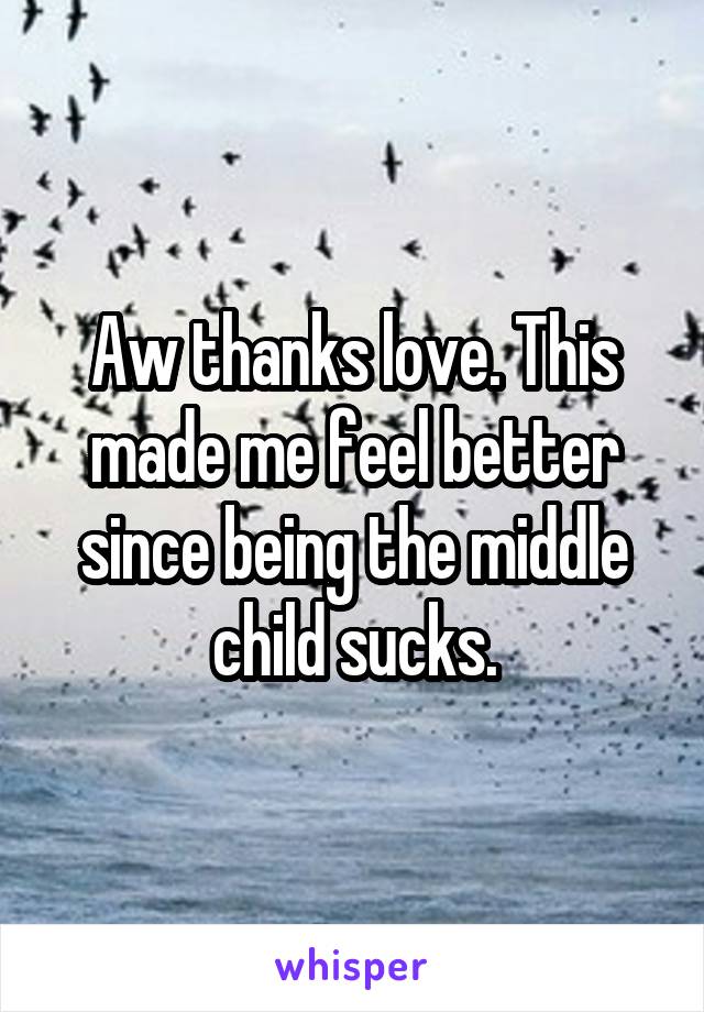 Aw thanks love. This made me feel better since being the middle child sucks.