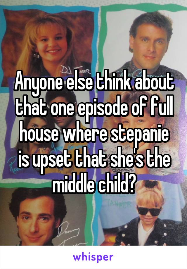 Anyone else think about that one episode of full house where stepanie is upset that she's the middle child?