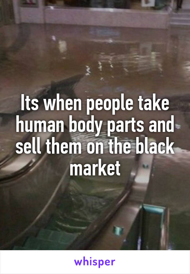 Its when people take human body parts and sell them on the black market