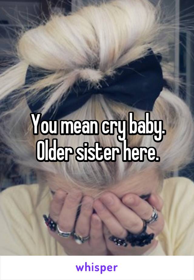 You mean cry baby. Older sister here.