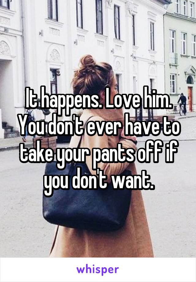 It happens. Love him. You don't ever have to take your pants off if you don't want.