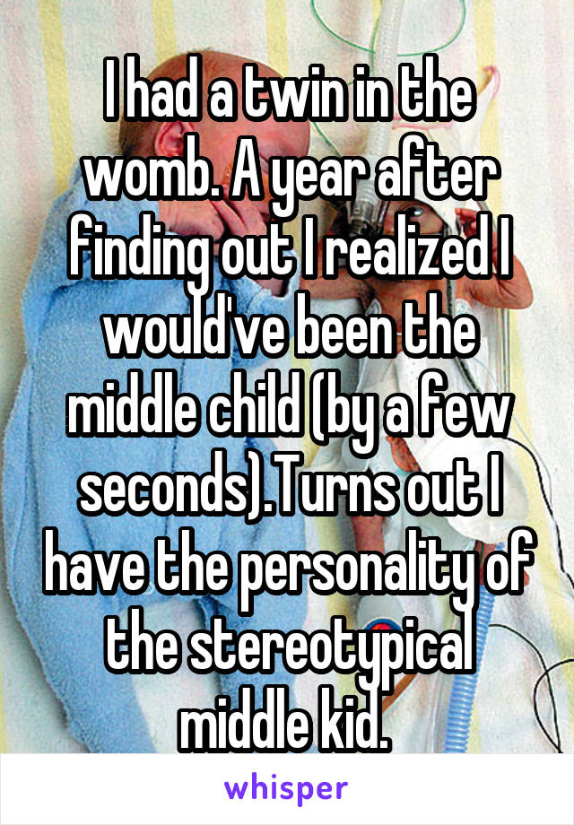 I had a twin in the womb. A year after finding out I realized I would've been the middle child (by a few seconds).Turns out I have the personality of the stereotypical middle kid. 