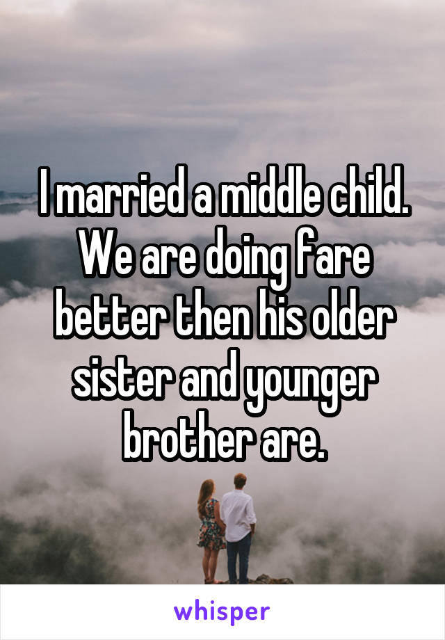 I married a middle child. We are doing fare better then his older sister and younger brother are.