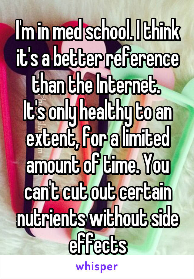 I'm in med school. I think it's a better reference than the Internet. 
It's only healthy to an extent, for a limited amount of time. You can't cut out certain nutrients without side effects