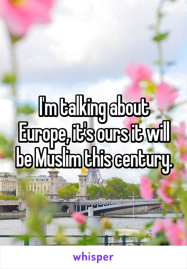 I'm talking about Europe, it's ours it will be Muslim this century.