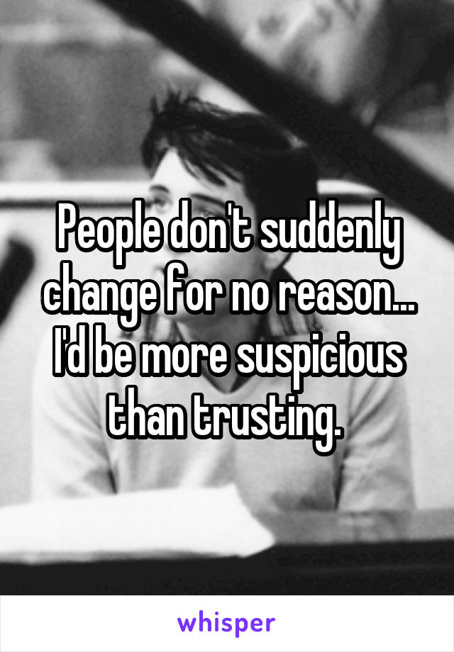 People don't suddenly change for no reason... I'd be more suspicious than trusting. 