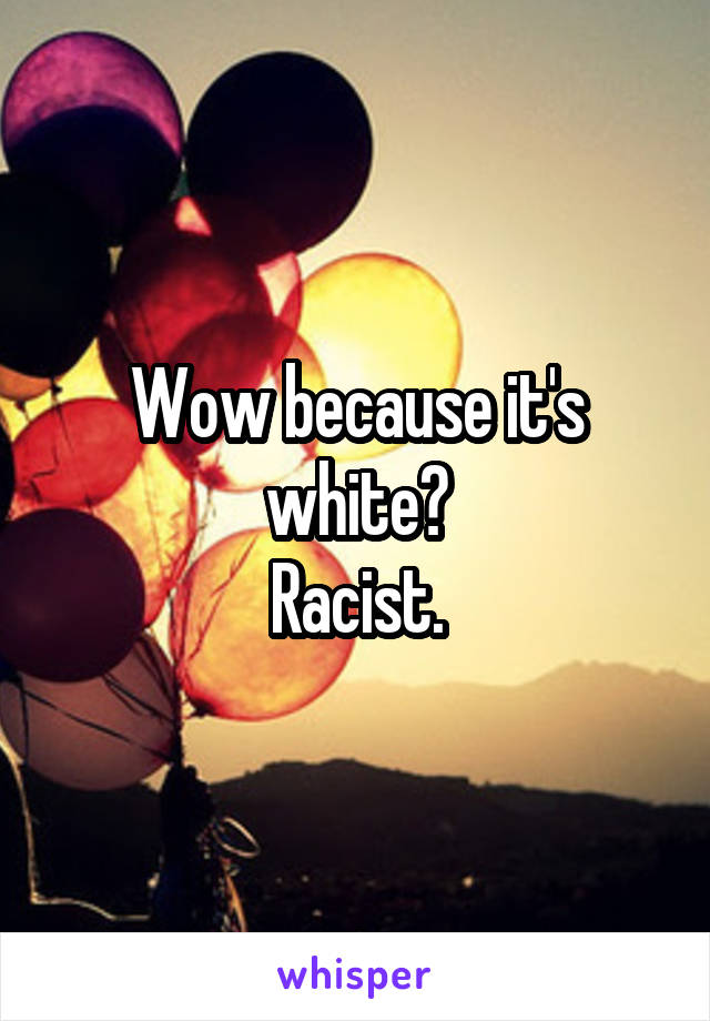 Wow because it's white?
Racist.