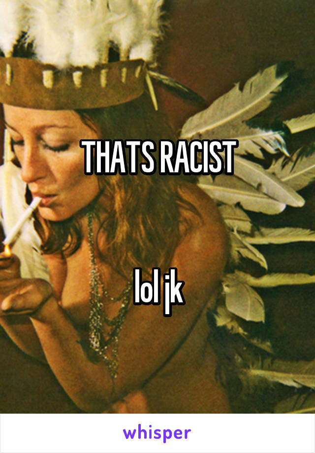 THATS RACIST


lol jk