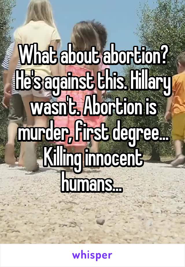 What about abortion? He's against this. Hillary wasn't. Abortion is murder, first degree... Killing innocent humans... 
