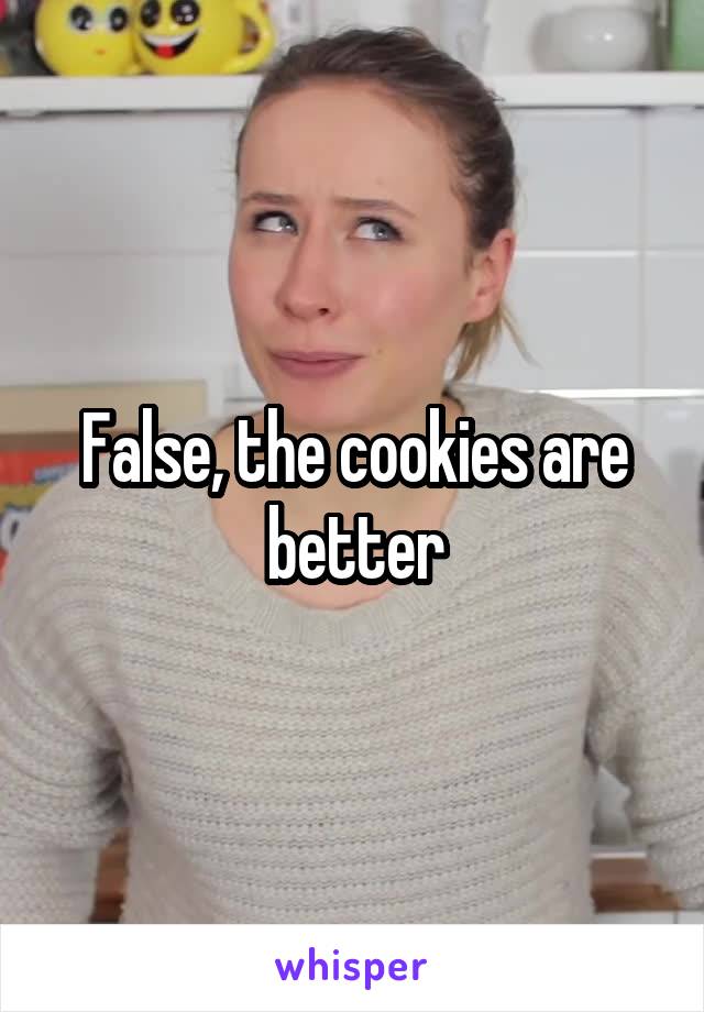 False, the cookies are better