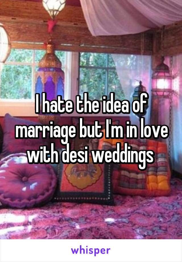 I hate the idea of marriage but I'm in love with desi weddings 