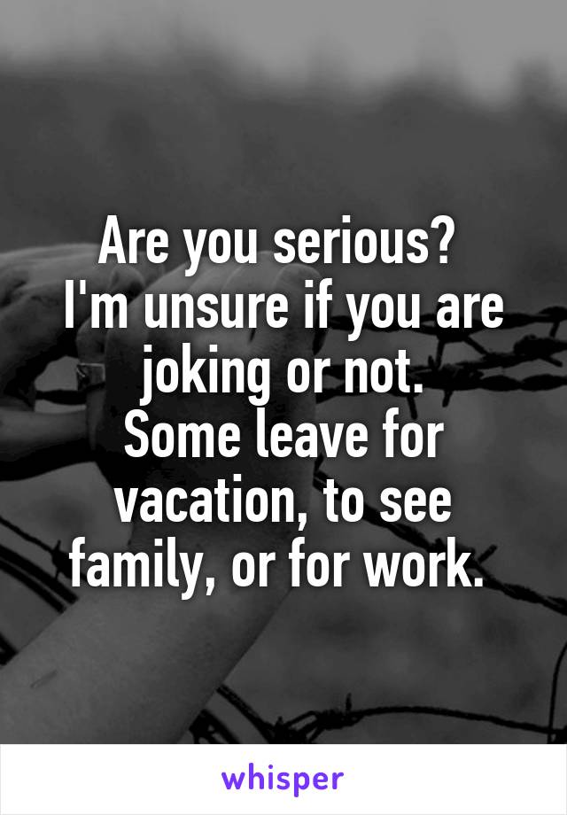 Are you serious? 
I'm unsure if you are joking or not.
Some leave for vacation, to see family, or for work. 