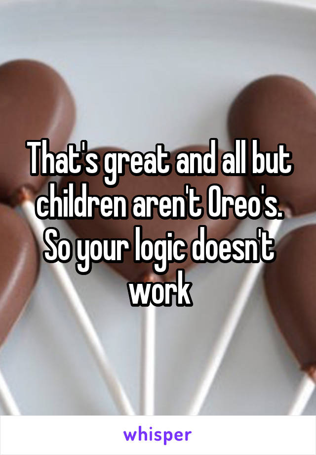 That's great and all but children aren't Oreo's. So your logic doesn't work