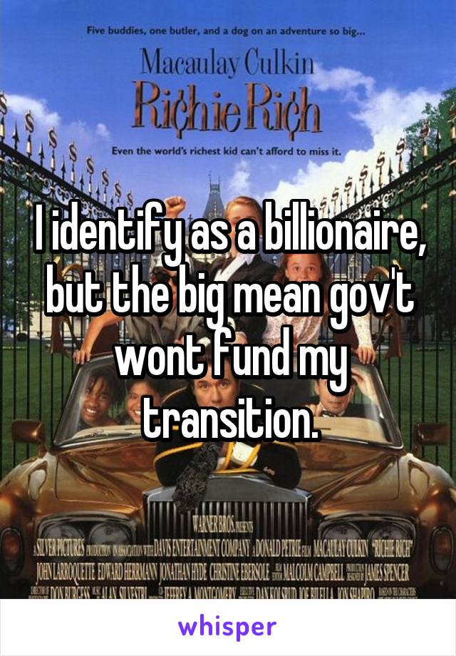 I identify as a billionaire, but the big mean gov't wont fund my transition.