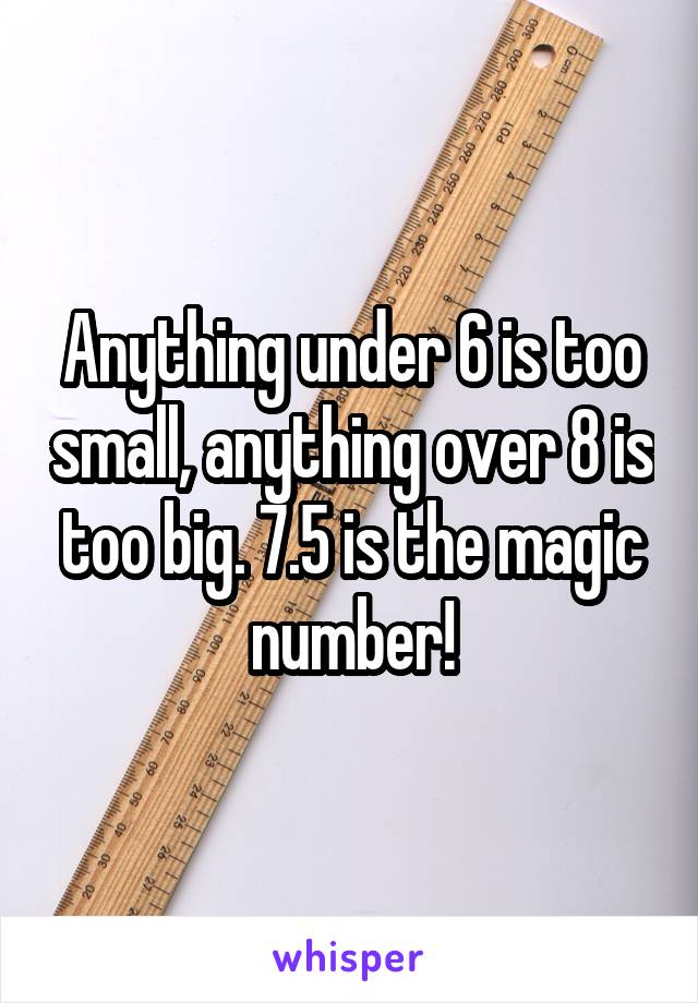 Anything under 6 is too small, anything over 8 is too big. 7.5 is the magic number!