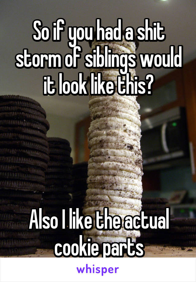 So if you had a shit storm of siblings would it look like this?




Also I like the actual cookie parts